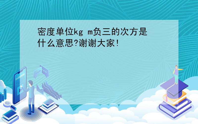 密度单位kg m负三的次方是什么意思?谢谢大家!