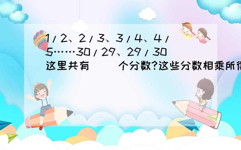 1/2、2/3、3/4、4/5……30/29、29/30这里共有（ ）个分数?这些分数相乘所得的积是（ ）