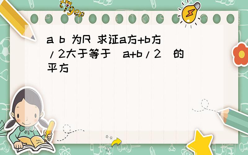 a b 为R 求证a方+b方/2大于等于（a+b/2）的平方