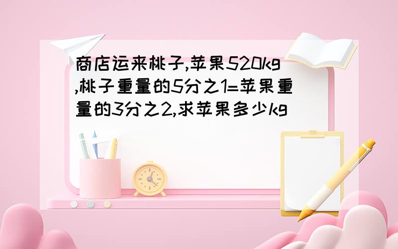 商店运来桃子,苹果520kg,桃子重量的5分之1=苹果重量的3分之2,求苹果多少kg