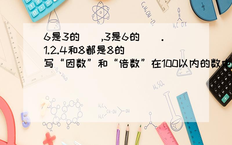 6是3的（）,3是6的（）.1.2.4和8都是8的（） 写“因数”和“倍数”在100以内的数中，96是12最大的（）。7既是7的（），也是7的（）。一个数的（）有无数个。写“因数”和“倍数”