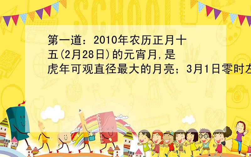 第一道：2010年农历正月十五(2月28日)的元宵月,是虎年可观直径最大的月亮；3月1日零时左右又恰逢月亮最圆的时刻.“月有阴晴圆缺”,根据你对月亮的观察,你发现了哪些问题?第二道：有人说