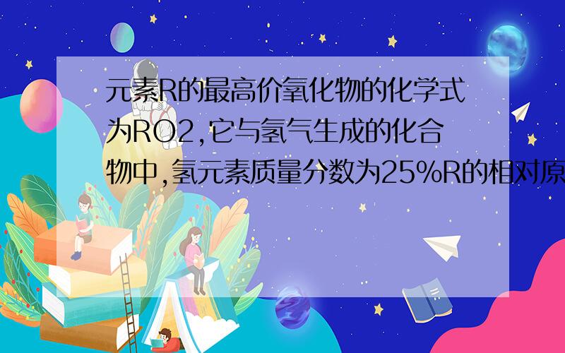 元素R的最高价氧化物的化学式为RO2,它与氢气生成的化合物中,氢元素质量分数为25%R的相对原子质量是?