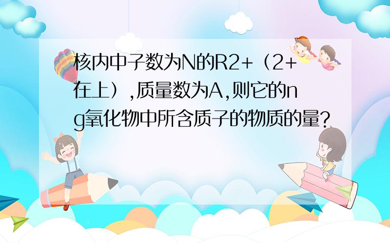 核内中子数为N的R2+（2+在上）,质量数为A,则它的ng氧化物中所含质子的物质的量?