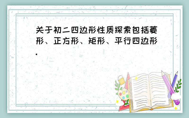 关于初二四边形性质探索包括菱形、正方形、矩形、平行四边形.