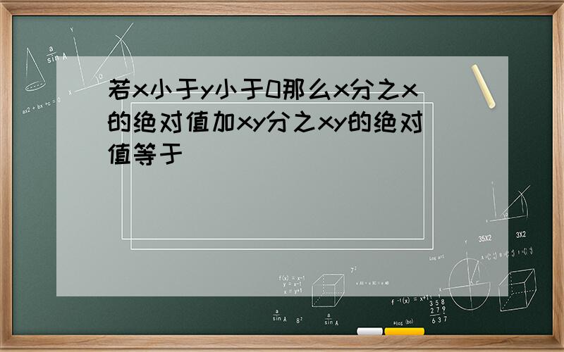 若x小于y小于0那么x分之x的绝对值加xy分之xy的绝对值等于