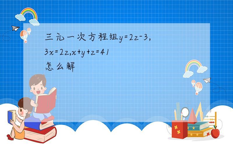 三元一次方程组y=2z-3,3x=2z,x+y+z=41怎么解