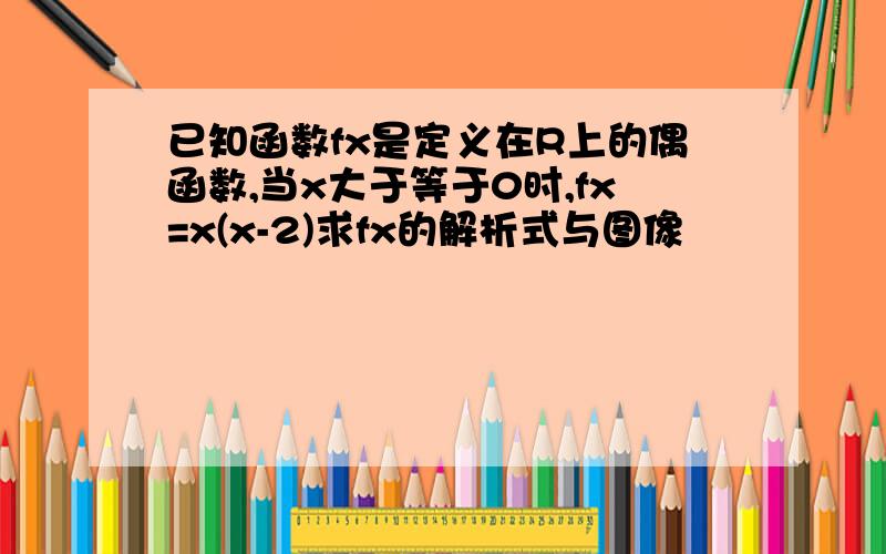 已知函数fx是定义在R上的偶函数,当x大于等于0时,fx=x(x-2)求fx的解析式与图像