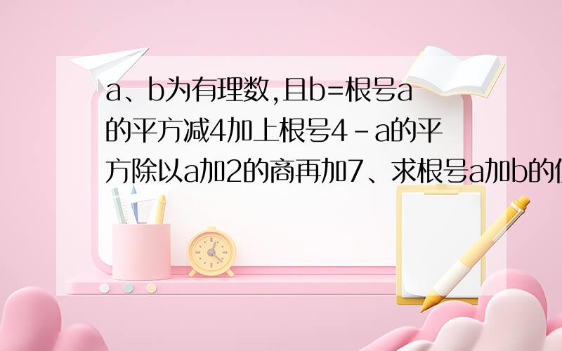 a、b为有理数,且b=根号a的平方减4加上根号4-a的平方除以a加2的商再加7、求根号a加b的值?