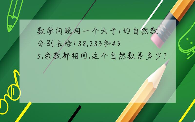 数学问题用一个大于1的自然数分别去除188,283和435,余数都相同,这个自然数是多少?