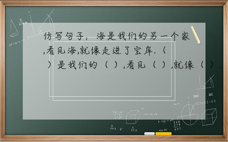 仿写句子：海是我们的另一个家,看见海,就像走进了宝库.（ ）是我们的（ ）,看见（ ）,就像（ ）.