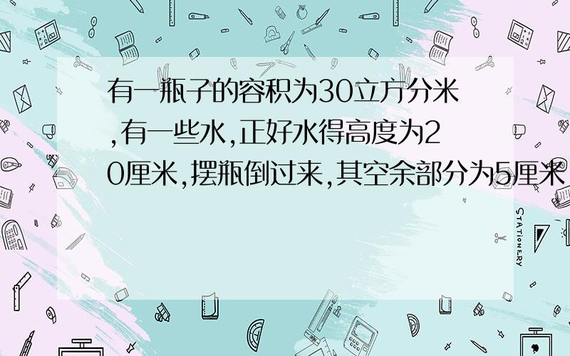 有一瓶子的容积为30立方分米,有一些水,正好水得高度为20厘米,摆瓶倒过来,其空余部分为5厘米,瓶内有多少水?（用方程求）