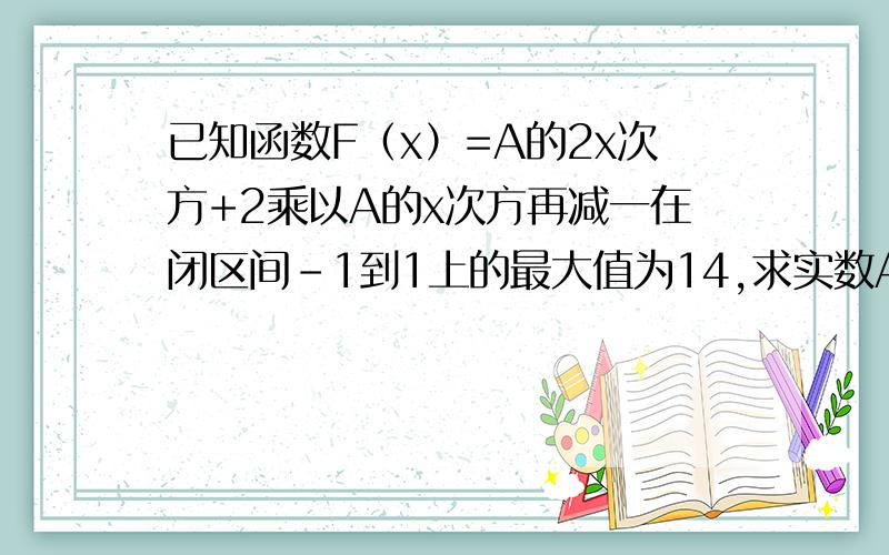 已知函数F（x）=A的2x次方+2乘以A的x次方再减一在闭区间-1到1上的最大值为14,求实数A的取值.