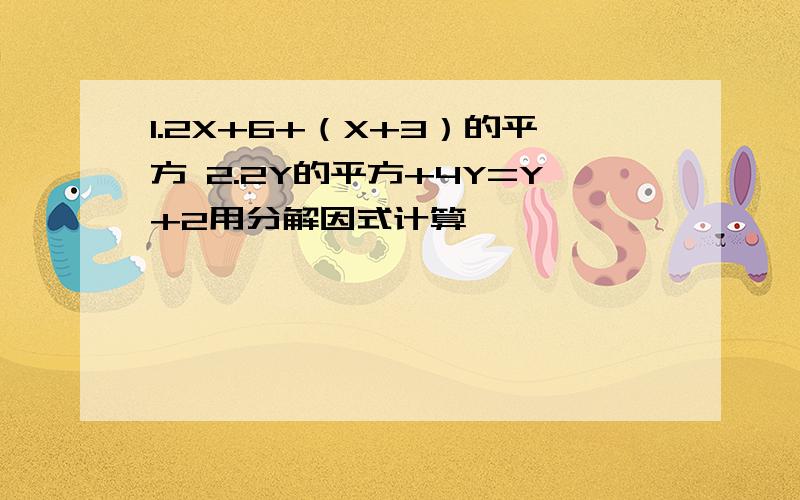 1.2X+6+（X+3）的平方 2.2Y的平方+4Y=Y+2用分解因式计算,