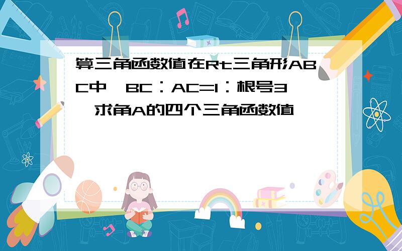 算三角函数值在Rt三角形ABC中,BC：AC=1：根号3,求角A的四个三角函数值