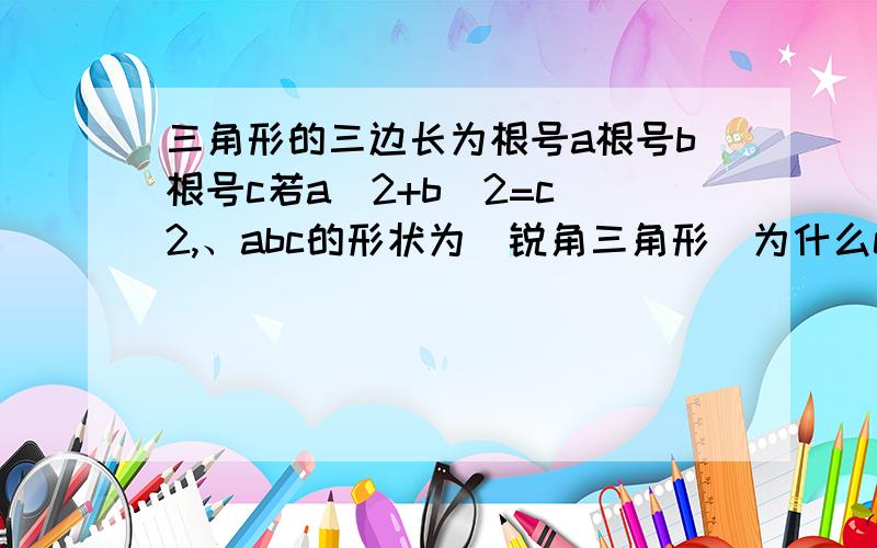 三角形的三边长为根号a根号b根号c若a^2+b^2=c^2,、abc的形状为（锐角三角形）为什么c