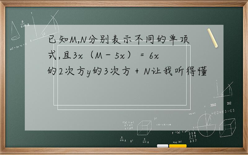 已知M,N分别表示不同的单项式,且3x（M－5x）＝6x的2次方y的3次方＋N让我听得懂