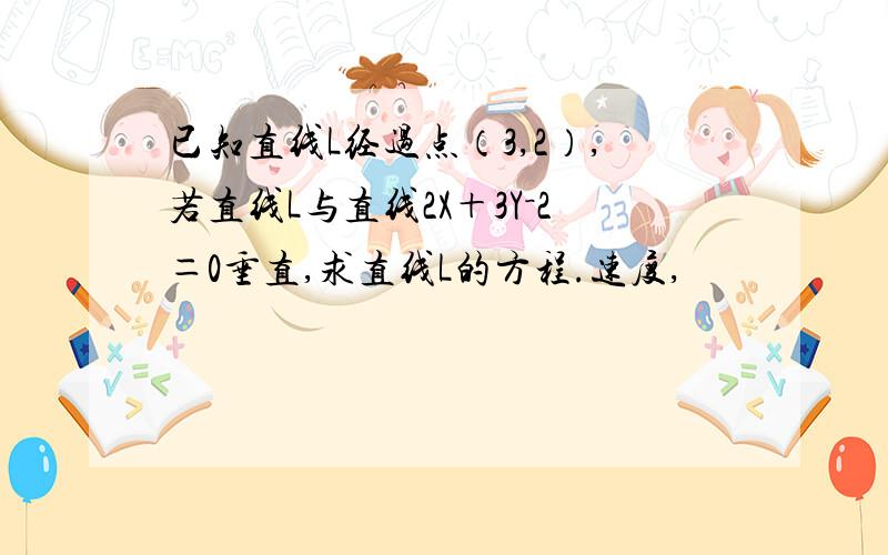 已知直线L经过点（3,2）,若直线L与直线2X＋3Y－2＝0垂直,求直线L的方程.速度,