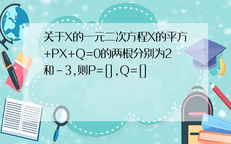 关于X的一元二次方程X的平方+PX+Q=0的两根分别为2和-3,则P=[],Q=[]