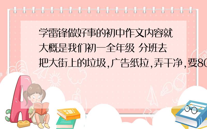 学雷锋做好事的初中作文内容就大概是我们初一全年级 分班去把大街上的垃圾,广告纸拉,弄干净,要800字哦