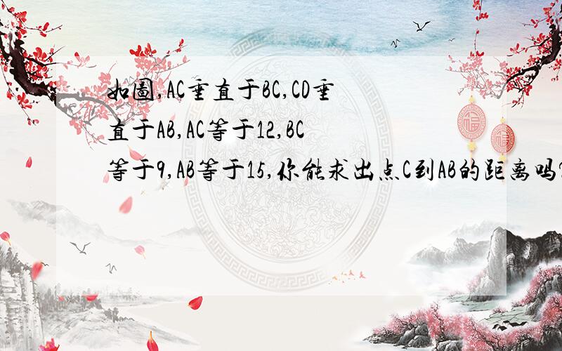 如图,AC垂直于BC,CD垂直于AB,AC等于12,BC等于9,AB等于15,你能求出点C到AB的距离吗?