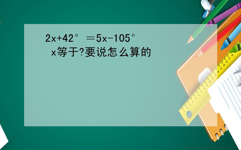 2x+42°＝5x-105° x等于?要说怎么算的