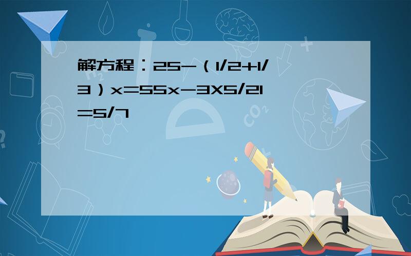 解方程：25-（1/2+1/3）x=55x-3X5/21=5/7