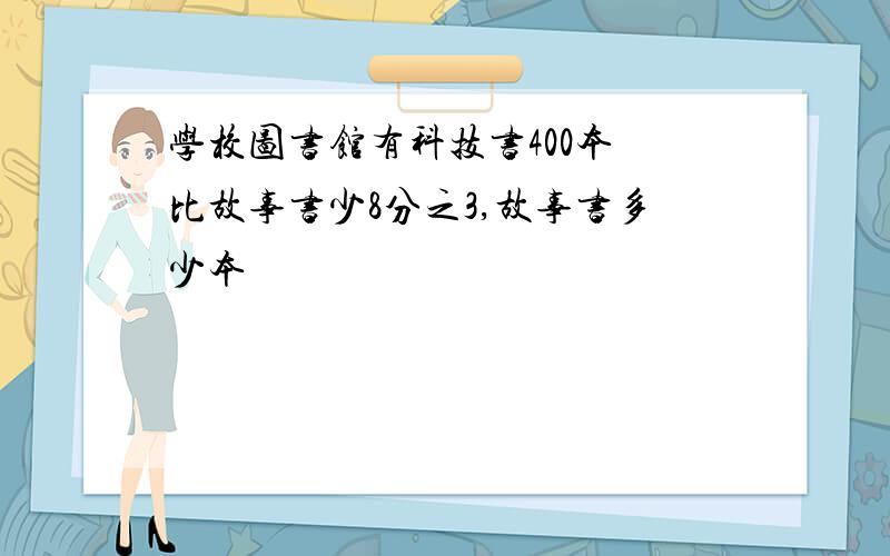 学校图书馆有科技书400本 比故事书少8分之3,故事书多少本