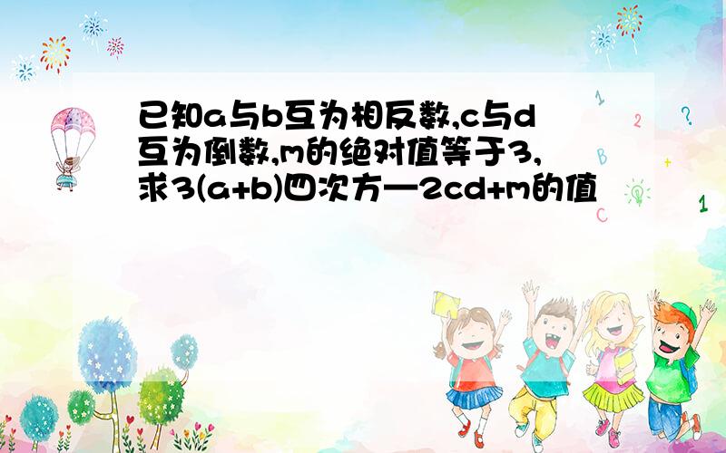 已知a与b互为相反数,c与d互为倒数,m的绝对值等于3,求3(a+b)四次方—2cd+m的值