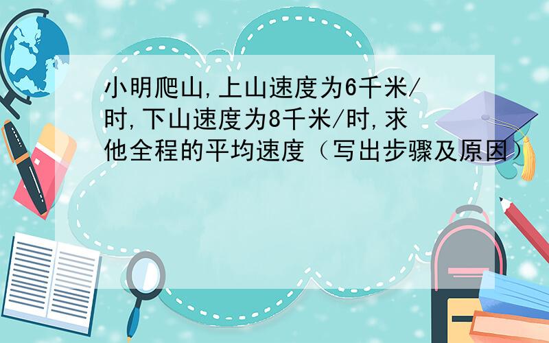 小明爬山,上山速度为6千米/时,下山速度为8千米/时,求他全程的平均速度（写出步骤及原因）