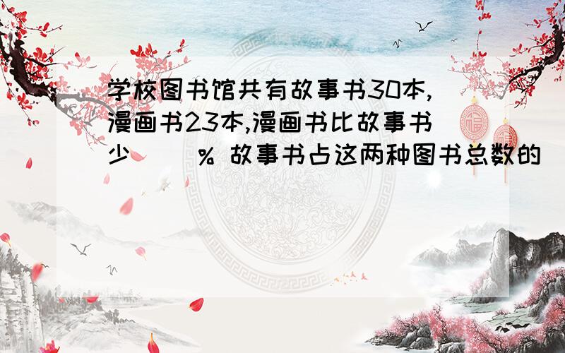 学校图书馆共有故事书30本,漫画书23本,漫画书比故事书少（ ）% 故事书占这两种图书总数的( )%