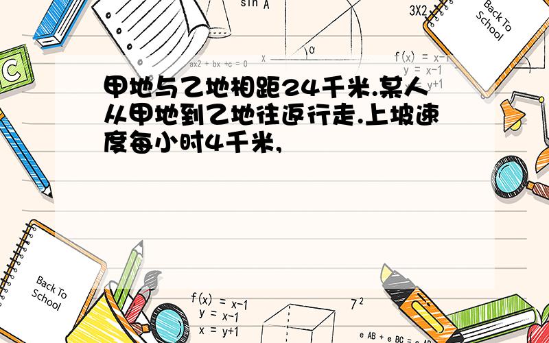 甲地与乙地相距24千米.某人从甲地到乙地往返行走.上坡速度每小时4千米,