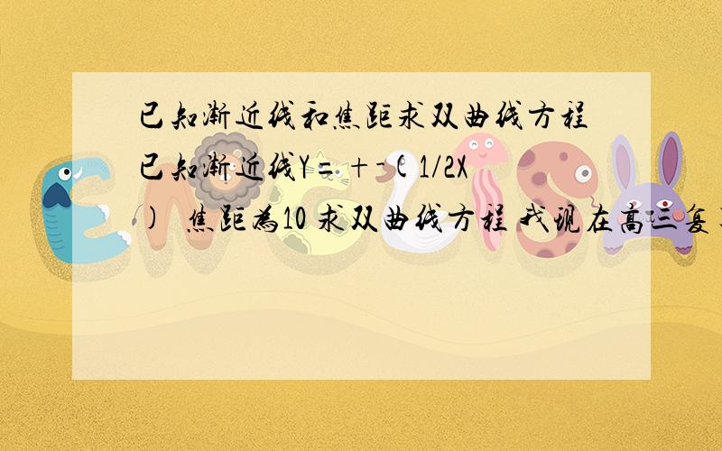 已知渐近线和焦距求双曲线方程已知渐近线Y=+-(1/2X)  焦距为10 求双曲线方程 我现在高三复习 回头做高二的题目有点混~我知道有两个解 焦点在X轴上那个我很快可以求出来焦点在Y轴上那个…