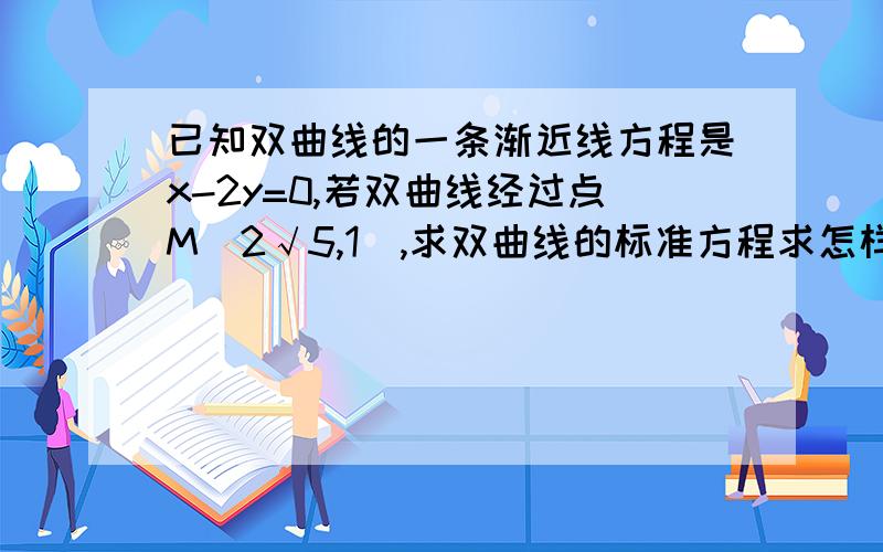 已知双曲线的一条渐近线方程是x-2y=0,若双曲线经过点M(2√5,1),求双曲线的标准方程求怎样确定焦点在X轴上,