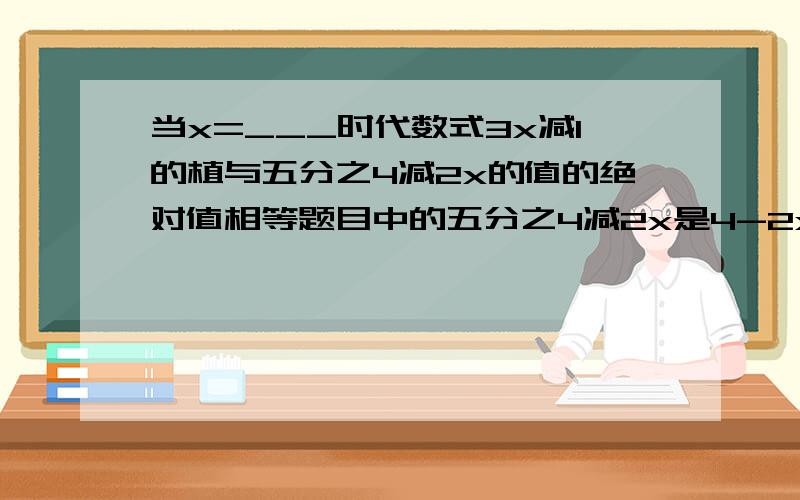 当x=___时代数式3x减1的植与五分之4减2x的值的绝对值相等题目中的五分之4减2x是4-2x/5