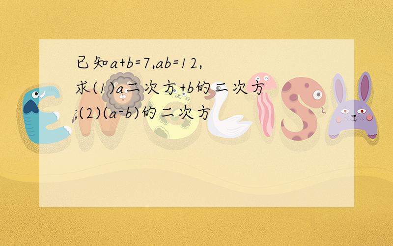 已知a+b=7,ab=12,求(1)a二次方+b的二次方;(2)(a-b)的二次方