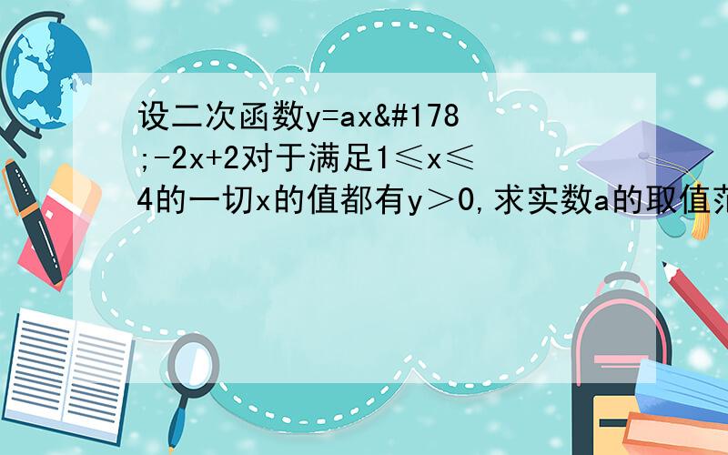 设二次函数y=ax²-2x+2对于满足1≤x≤4的一切x的值都有y＞0,求实数a的取值范围