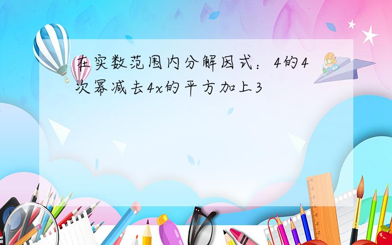 在实数范围内分解因式：4的4次幂减去4x的平方加上3