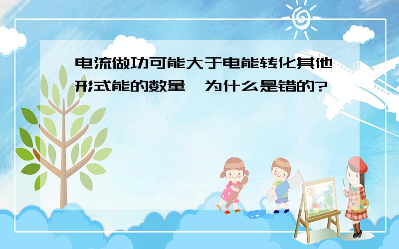 电流做功可能大于电能转化其他形式能的数量,为什么是错的?