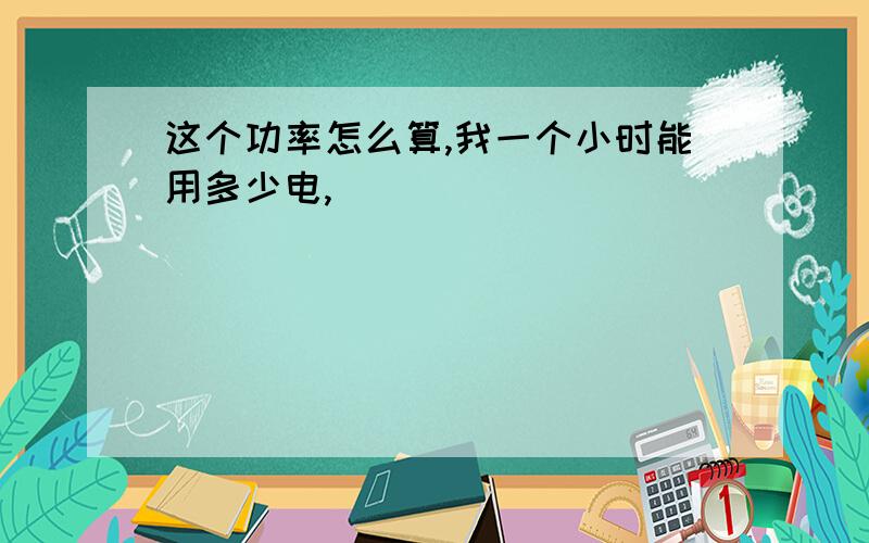 这个功率怎么算,我一个小时能用多少电,