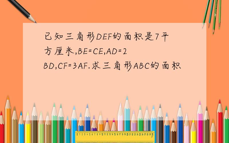 已知三角形DEF的面积是7平方厘米,BE=CE,AD=2BD,CF=3AF.求三角形ABC的面积