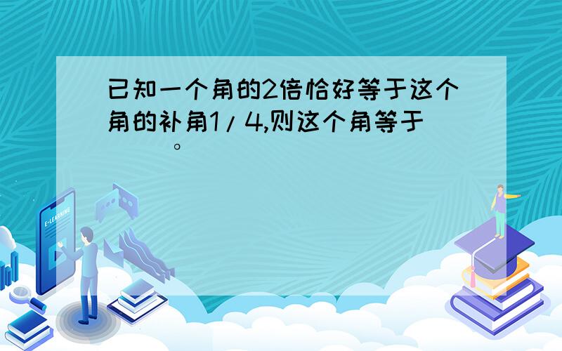 已知一个角的2倍恰好等于这个角的补角1/4,则这个角等于( )°