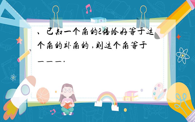 、已知一个角的2倍恰好等于这个角的补角的 ,则这个角等于＿＿＿.