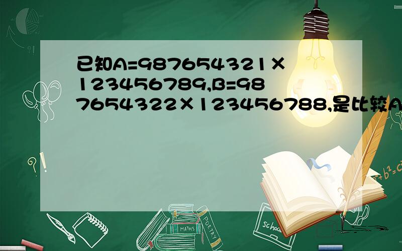 已知A=987654321×123456789,B=987654322×123456788,是比较A,B的大小.