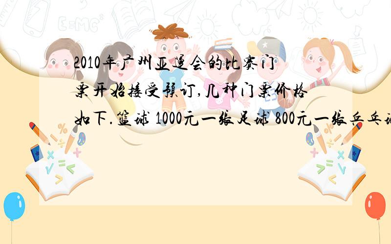 2010年广州亚运会的比赛门票开始接受预订,几种门票价格如下.篮球 1000元一张足球 800元一张乒乓球 500元一张若现有资金9000元,要买12张票.想预订表中三种门票,其中篮球票数和足球一样,且乒