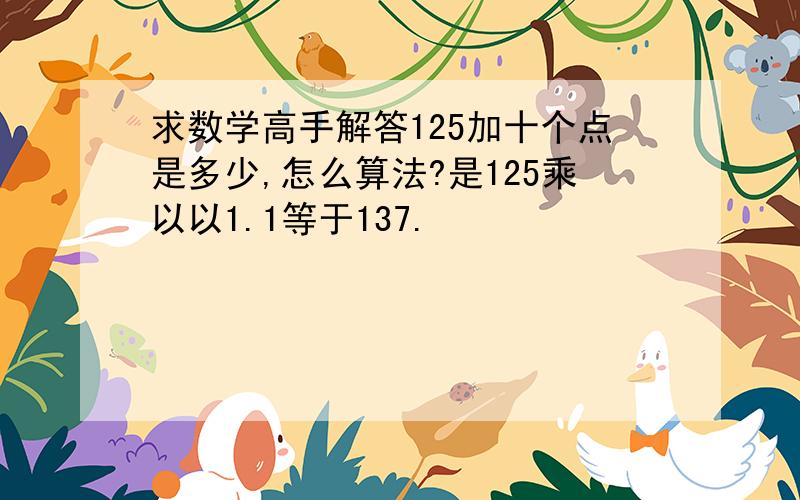 求数学高手解答125加十个点是多少,怎么算法?是125乘以以1.1等于137.