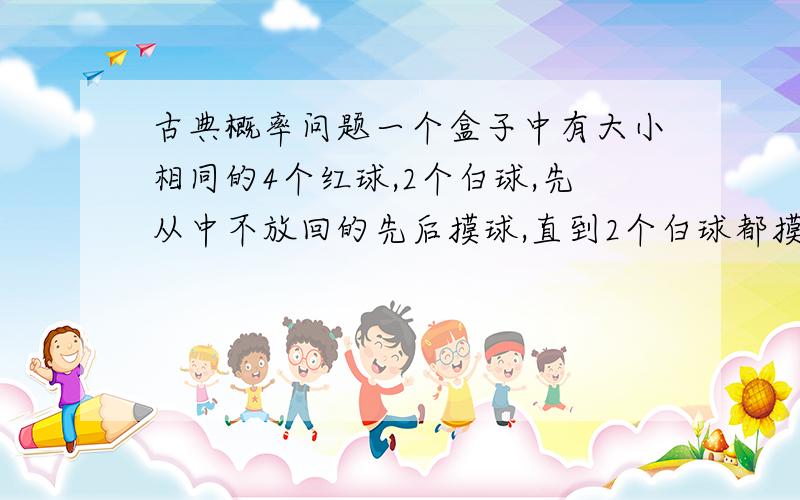 古典概率问题一个盒子中有大小相同的4个红球,2个白球,先从中不放回的先后摸球,直到2个白球都摸出为止.求摸球四次就完成的概率