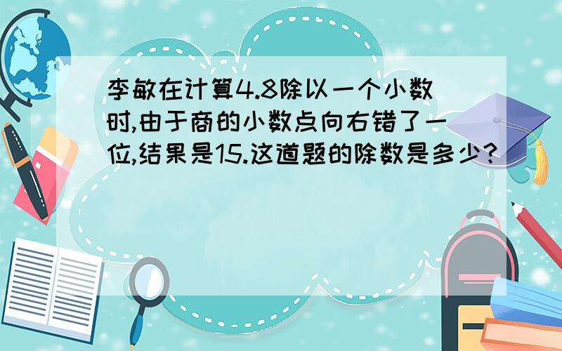 李敏在计算4.8除以一个小数时,由于商的小数点向右错了一位,结果是15.这道题的除数是多少?