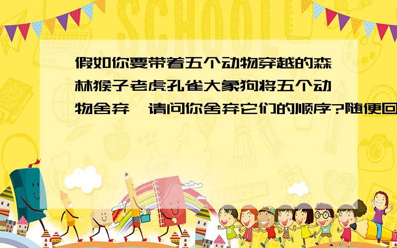 假如你要带着五个动物穿越的森林猴子老虎孔雀大象狗将五个动物舍弃,请问你舍弃它们的顺序?随便回答