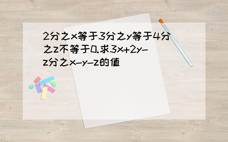 2分之x等于3分之y等于4分之z不等于0.求3x+2y-z分之x-y-z的值